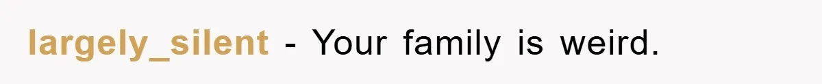 largely_silent − Your family is weird.