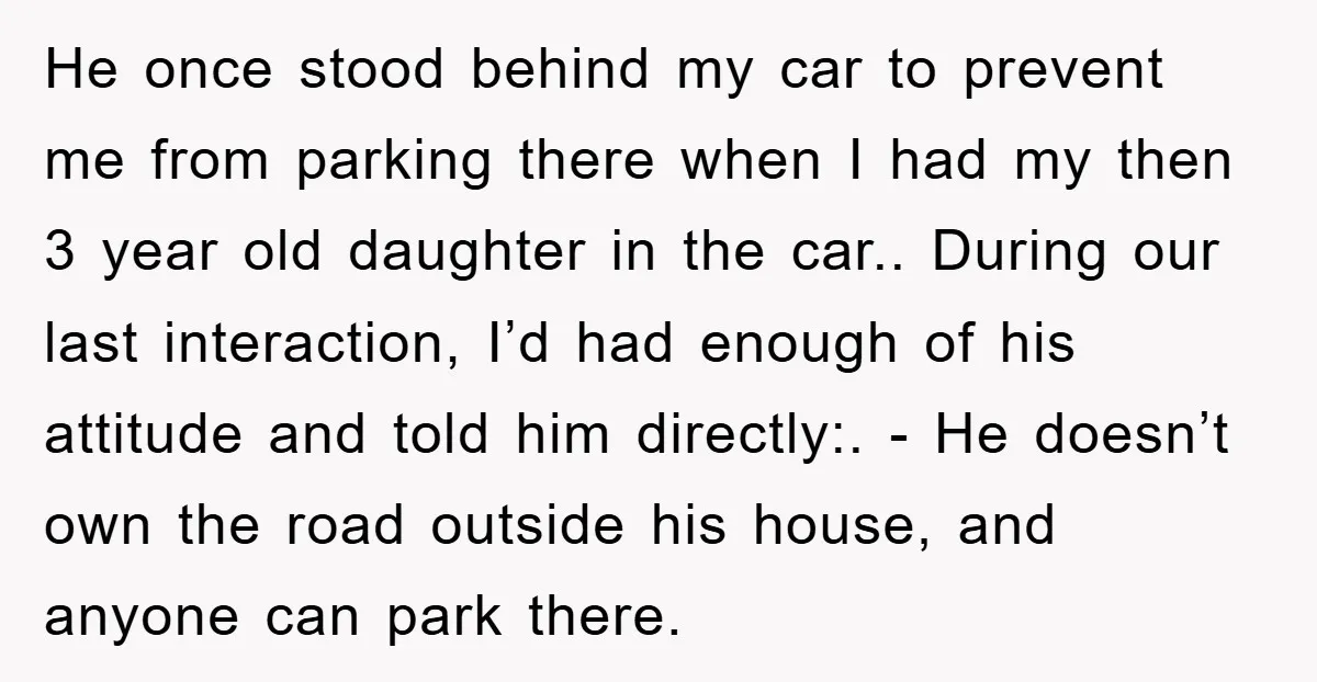 He once stood behind my car to prevent me from parking there when I had my then 3 year old daughter in the car.. During our last interaction, I’d had...