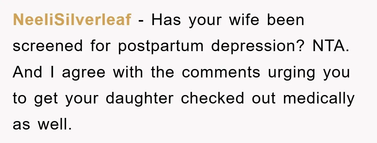 NeeliSilverleaf − Has your wife been screened for postpartum depression? NTA. And I agree with the comments urging you to get your daughter checked out medically as well.