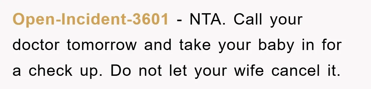 Open-Incident-3601 − NTA. Call your doctor tomorrow and take your baby in for a check up. Do not let your wife cancel it.