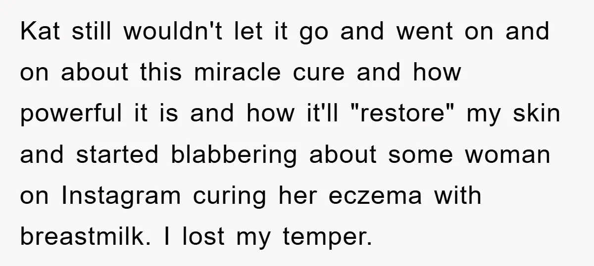 Kat still wouldn't let it go and went on and on about this miracle cure and how powerful it is and how it'll "restore" my skin and started blabbering about...
