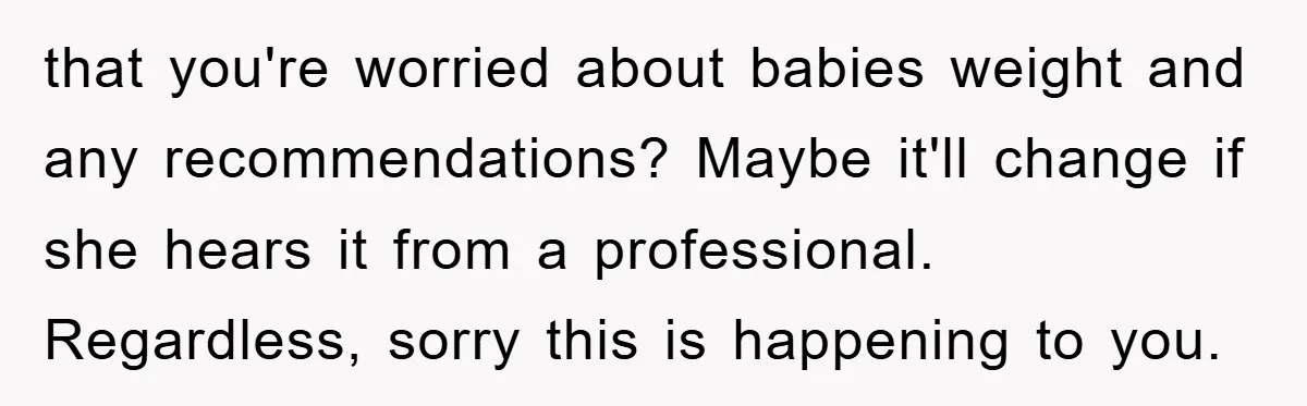 that you're worried about babies weight and any recommendations? Maybe it'll change if she hears it from a professional. Regardless, sorry this is happening to you.