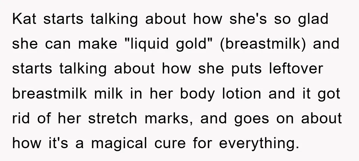 Kat starts talking about how she's so glad she can make "liquid gold" (breastmilk) and starts talking about how she puts leftover breastmilk milk in her body lotion and it...