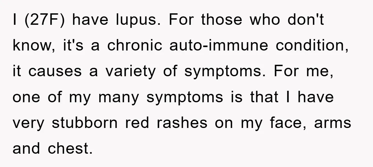 I (27F) have lupus. For those who don't know, it's a chronic auto-immune condition, it causes a variety of symptoms. For me, one of my many symptoms is that I...