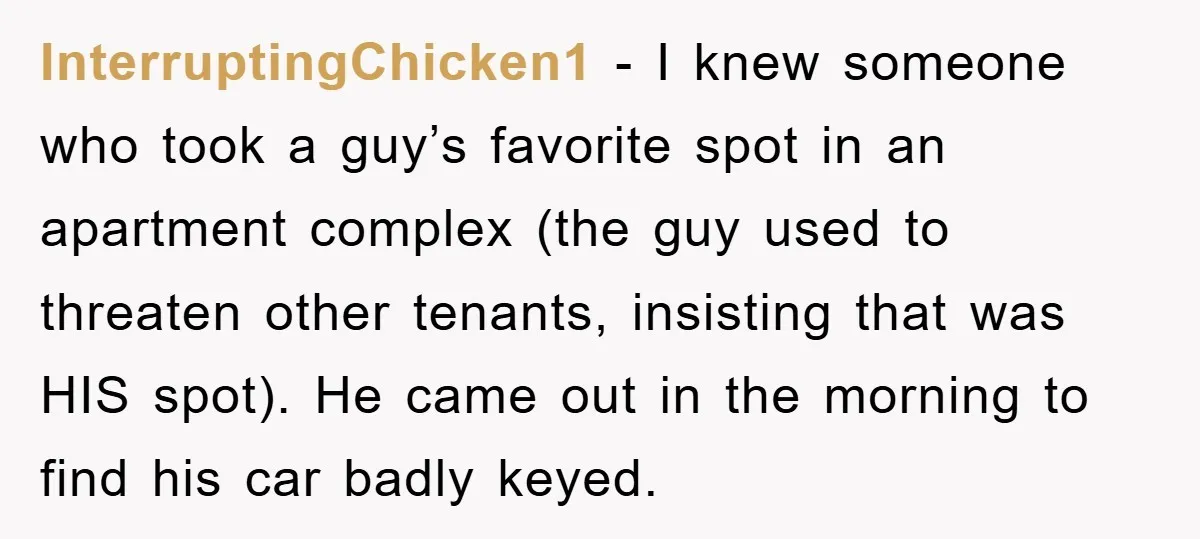 InterruptingChicken1 − I knew someone who took a guy’s favorite spot in an apartment complex (the guy used to threaten other tenants, insisting that was HIS spot). He came out...