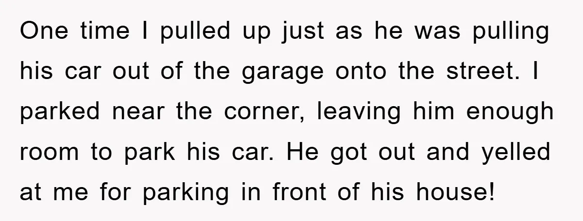 One time I pulled up just as he was pulling his car out of the garage onto the street. I parked near the corner, leaving him enough room to park...