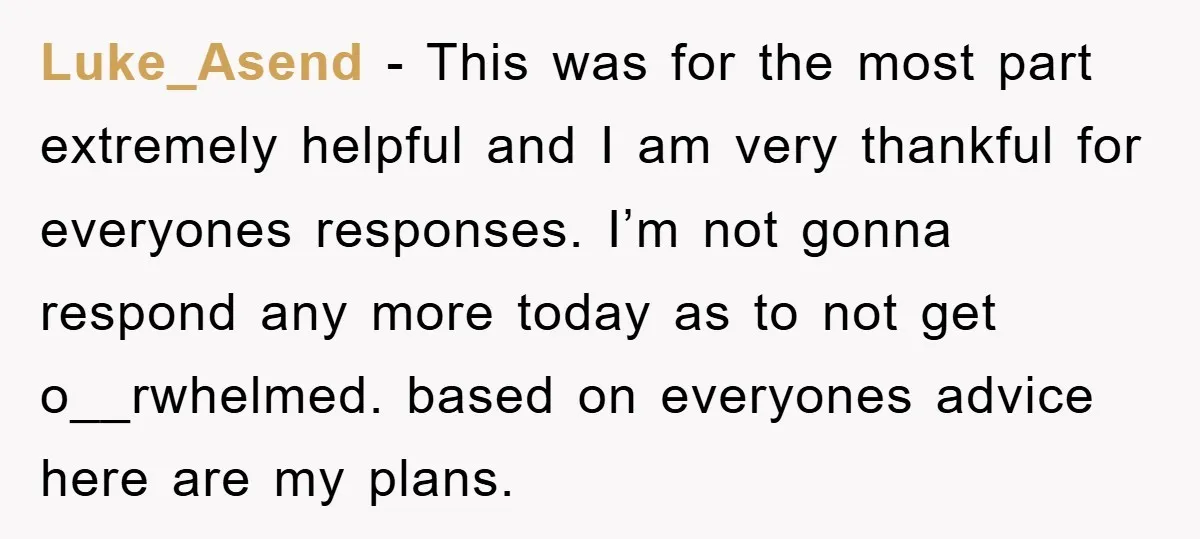 Luke_Asend − This was for the most part extremely helpful and I am very thankful for everyones responses. I’m not gonna respond any more today as to not get o__rwhelmed....