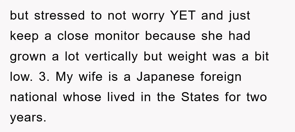 but stressed to not worry YET and just keep a close monitor because she had grown a lot vertically but weight was a bit low. 3. My wife is a...