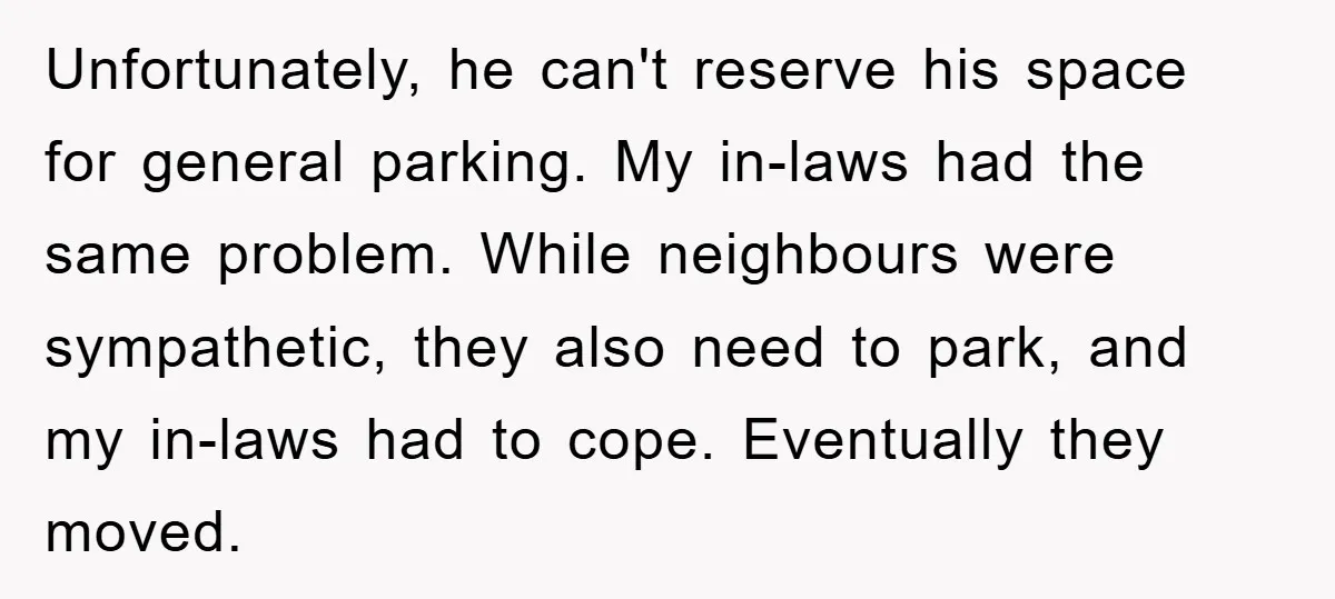 Unfortunately, he can't reserve his space for general parking. My in-laws had the same problem. While neighbours were sympathetic, they also need to park, and my in-laws had to cope....