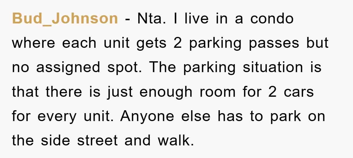 Bud_Johnson − Nta. I live in a condo where each unit gets 2 parking passes but no assigned spot. The parking situation is that there is just enough room for...
