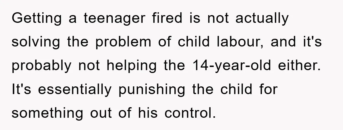 Getting a teenager fired is not actually solving the problem of child labour, and it's probably not helping the 14-year-old either. It's essentially punishing the child for something out of...
