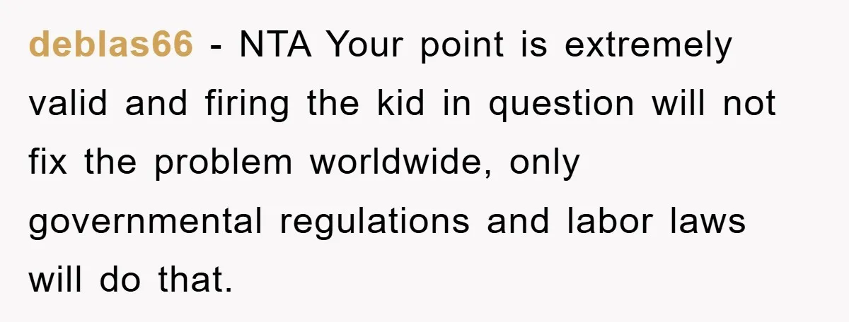 deblas66 − NTA Your point is extremely valid and firing the kid in question will not fix the problem worldwide, only governmental regulations and labor laws will do that.