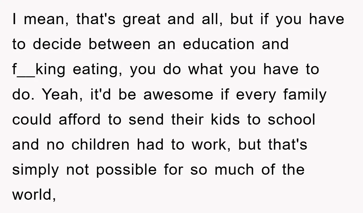 I mean, that's great and all, but if you have to decide between an education and f__king eating, you do what you have to do. Yeah, it'd be awesome if...