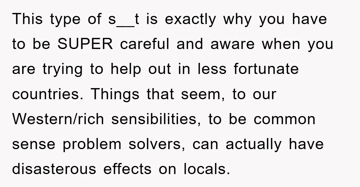 This type of s__t is exactly why you have to be SUPER careful and aware when you are trying to help out in less fortunate countries. Things that seem, to...