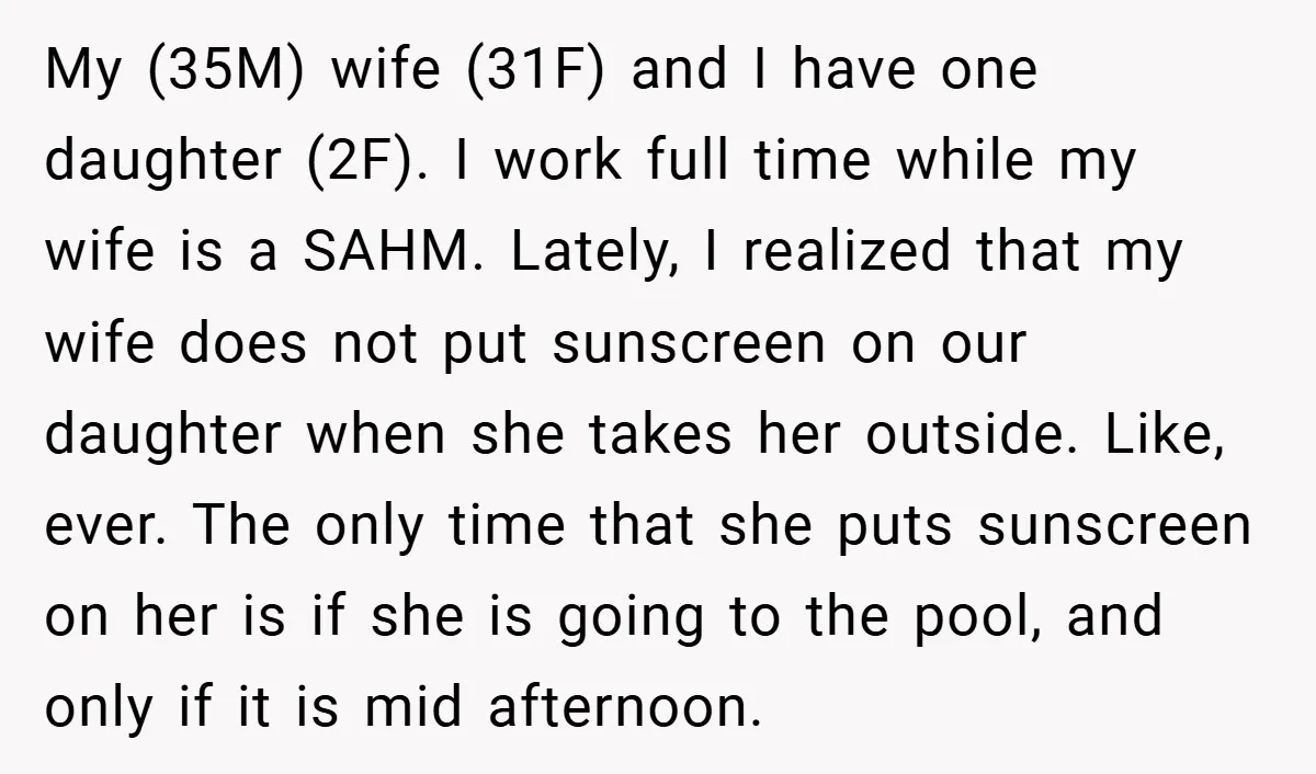 My (35M) wife (31F) and I have one daughter (2F). I work full time while my wife is a SAHM. Lately, I realized that my wife does not put sunscreen...