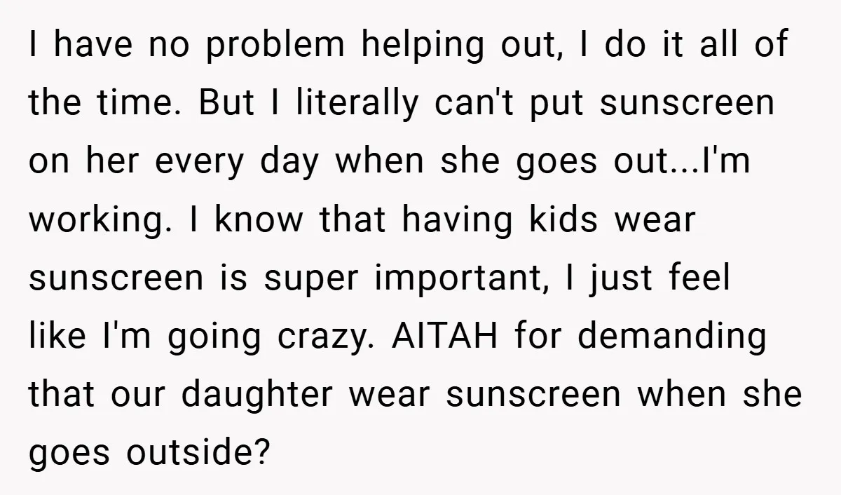 I have no problem helping out, I do it all of the time. But I literally can't put sunscreen on her every day when she goes out...I'm working. I know...