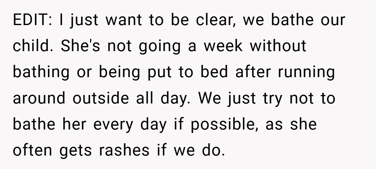 EDIT: I just want to be clear, we bathe our child. She's not going a week without bathing or being put to bed after running around outside all day. We...