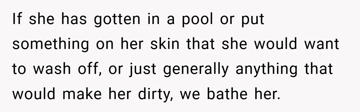 If she has gotten in a pool or put something on her skin that she would want to wash off, or just generally anything that would make her dirty, we...