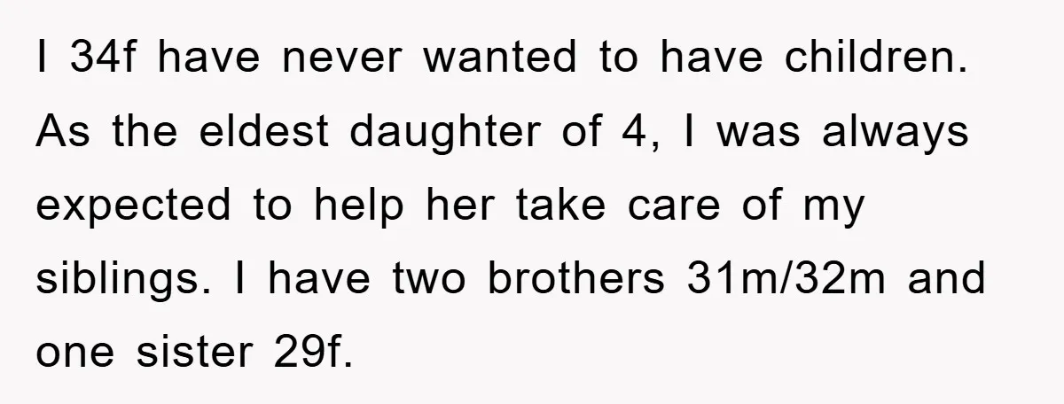 I 34f have never wanted to have children. As the eldest daughter of 4, I was always expected to help her take care of my siblings. I have two brothers...
