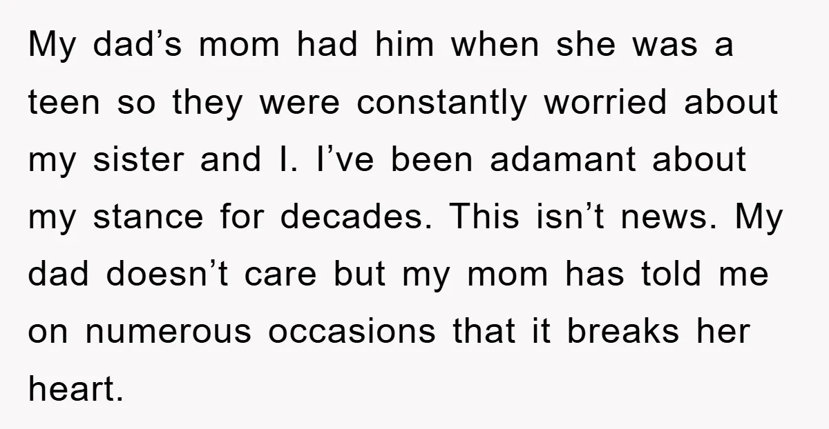 My dad’s mom had him when she was a teen so they were constantly worried about my sister and I. I’ve been adamant about my stance for decades. This isn’t...