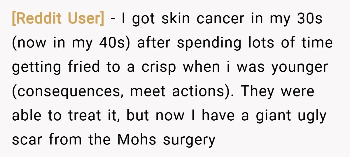 [Reddit User] − I got skin cancer in my 30s (now in my 40s) after spending lots of time getting fried to a crisp when i was younger (consequences, meet...