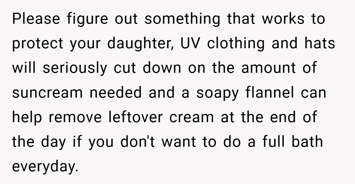 Please figure out something that works to protect your daughter, UV clothing and hats will seriously cut down on the amount of suncream needed and a soapy flannel can help...