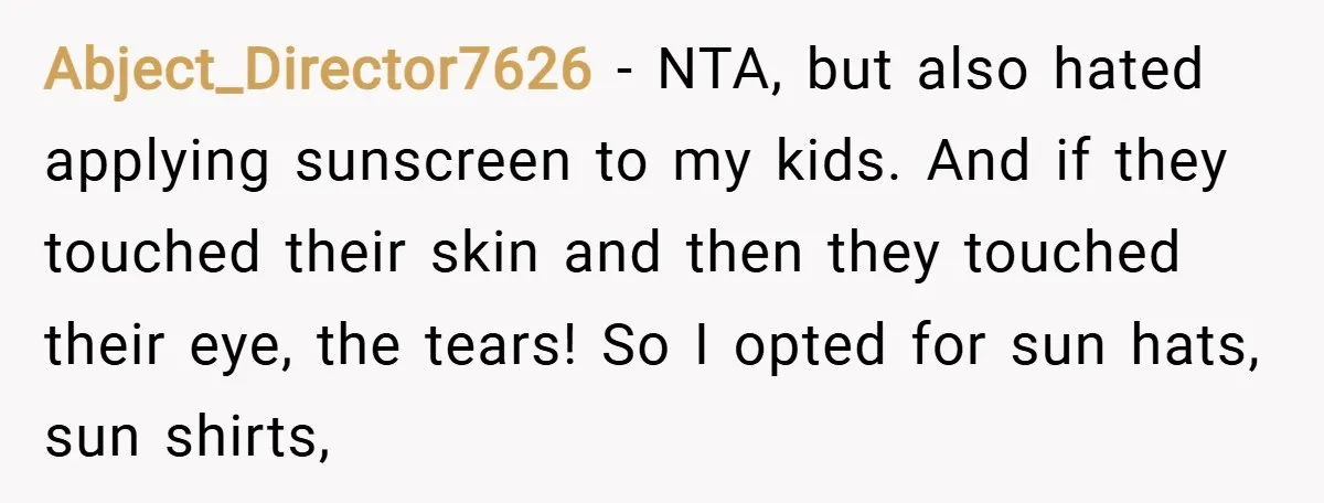 Abject_Director7626 − NTA, but also hated applying sunscreen to my kids. And if they touched their skin and then they touched their eye, the tears! So I opted for sun...