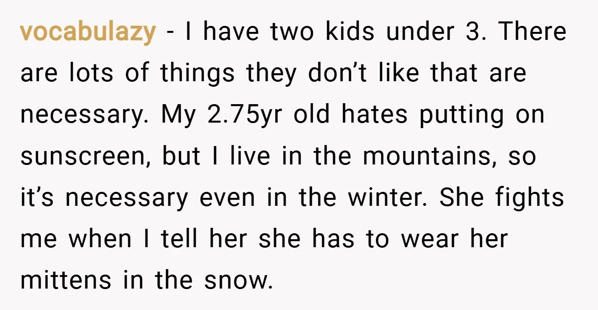 vocabulazy − I have two kids under 3. There are lots of things they don’t like that are necessary. My 2.75yr old hates putting on sunscreen, but I live in...