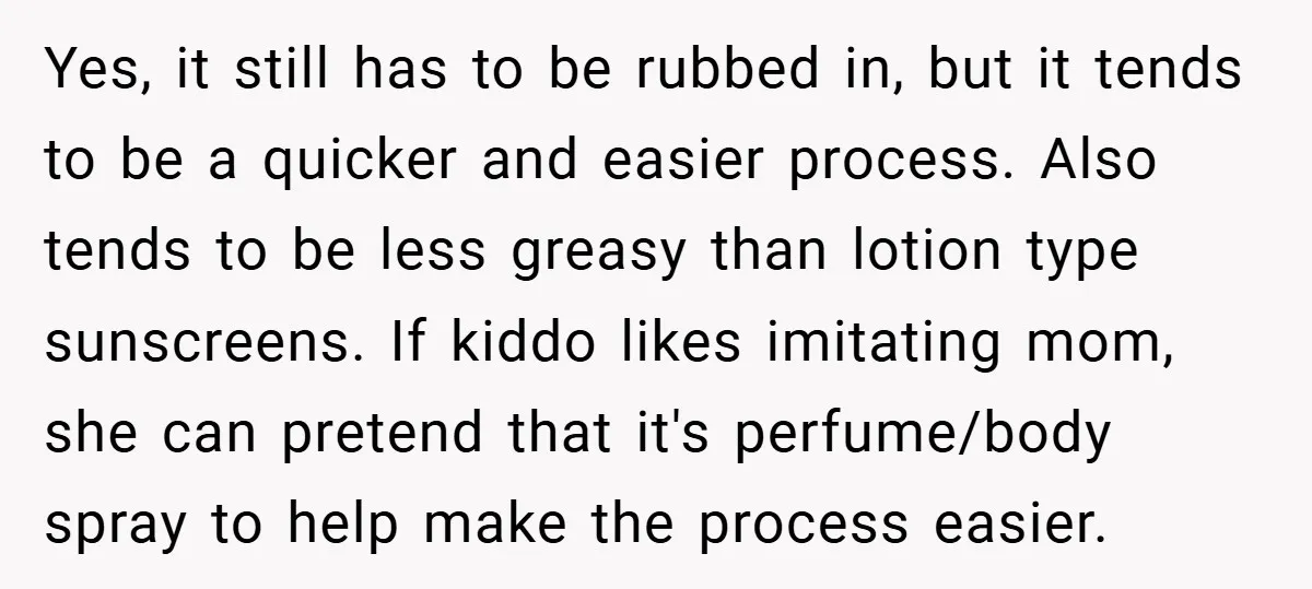 Yes, it still has to be rubbed in, but it tends to be a quicker and easier process. Also tends to be less greasy than lotion type sunscreens. If kiddo...