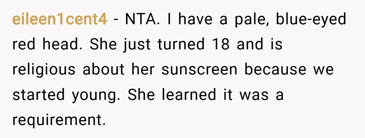 eileen1cent4 − NTA. I have a pale, blue-eyed red head. She just turned 18 and is religious about her sunscreen because we started young. She learned it was a requirement.