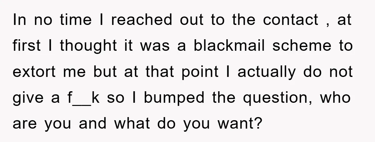 In no time I reached out to the contact , at first I thought it was a blackmail scheme to extort me but at that point I actually do not...