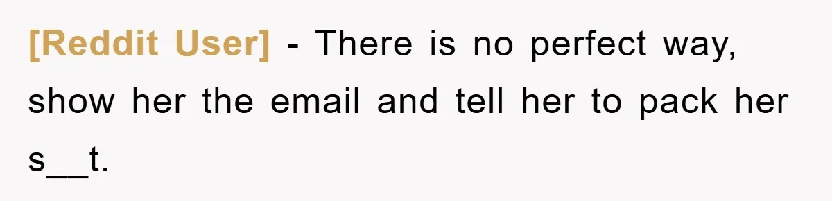 [Reddit User] − There is no perfect way, show her the email and tell her to pack her s__t.