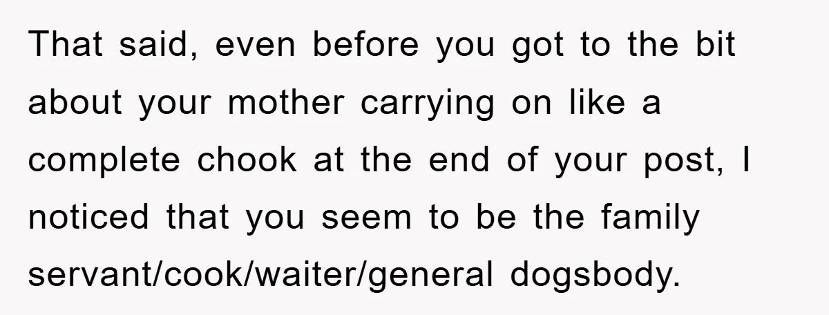 That said, even before you got to the bit about your mother carrying on like a complete chook at the end of your post, I noticed that you seem to...