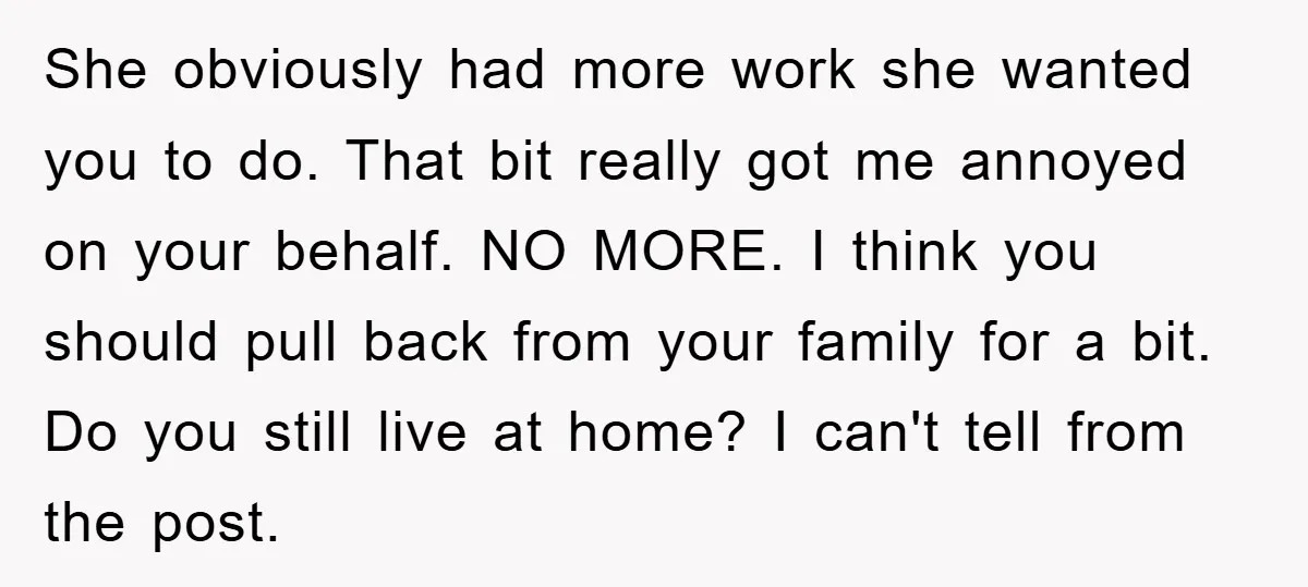 She obviously had more work she wanted you to do. That bit really got me annoyed on your behalf. NO MORE. I think you should pull back from your family...