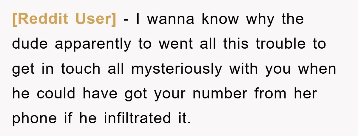 [Reddit User] − I wanna know why the dude apparently to went all this trouble to get in touch all mysteriously with you when he could have got your number...