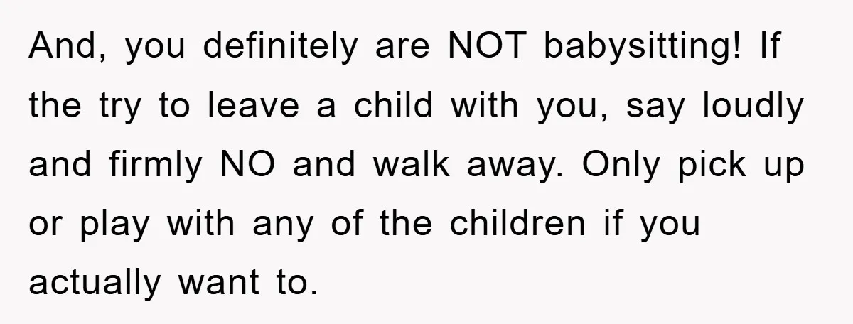 And, you definitely are NOT babysitting! If the try to leave a child with you, say loudly and firmly NO and walk away. Only pick up or play with any...