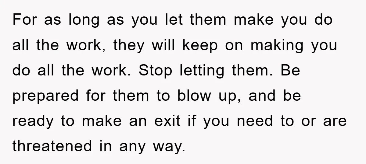 For as long as you let them make you do all the work, they will keep on making you do all the work. Stop letting them. Be prepared for them...