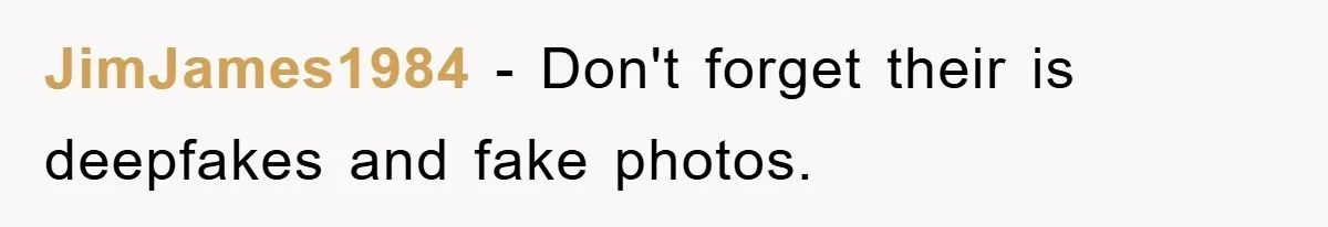 JimJames1984 − Don't forget their is deepfakes and fake photos.