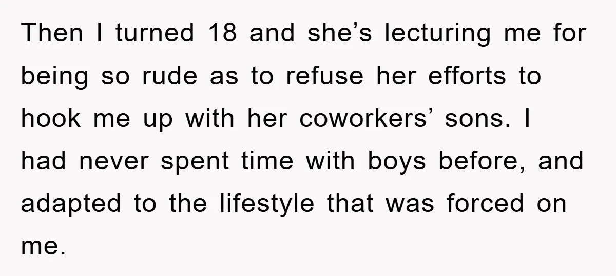 Then I turned 18 and she’s lecturing me for being so rude as to refuse her efforts to hook me up with her coworkers’ sons. I had never spent time...