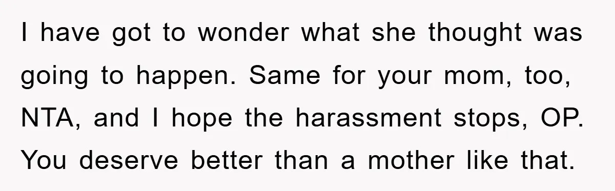 I have got to wonder what she thought was going to happen. Same for your mom, too, NTA, and I hope the harassment stops, OP. You deserve better than a...