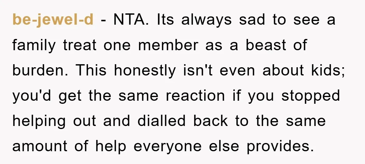 be-jewel-d − NTA. Its always sad to see a family treat one member as a beast of burden. This honestly isn't even about kids; you'd get the same reaction if...