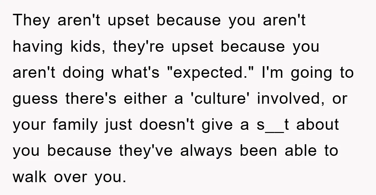 They aren't upset because you aren't having kids, they're upset because you aren't doing what's "expected." I'm going to guess there's either a 'culture' involved, or your family just doesn't...