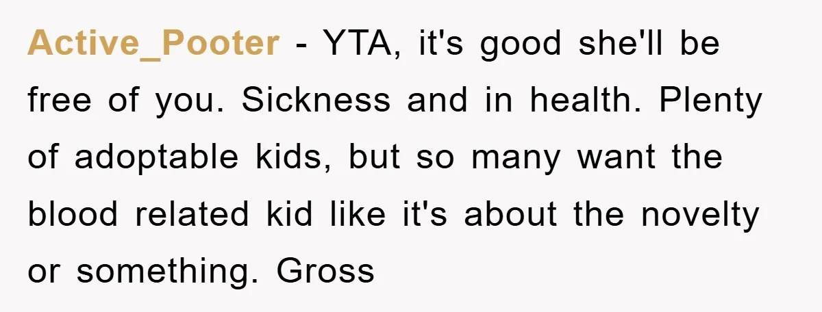Active_Pooter − YTA, it's good she'll be free of you. Sickness and in health. Plenty of adoptable kids, but so many want the blood related kid like it's about the...
