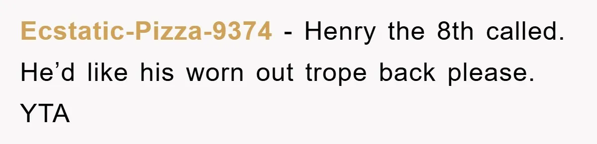 Ecstatic-Pizza-9374 − Henry the 8th called. He’d like his worn out trope back please. YTA
