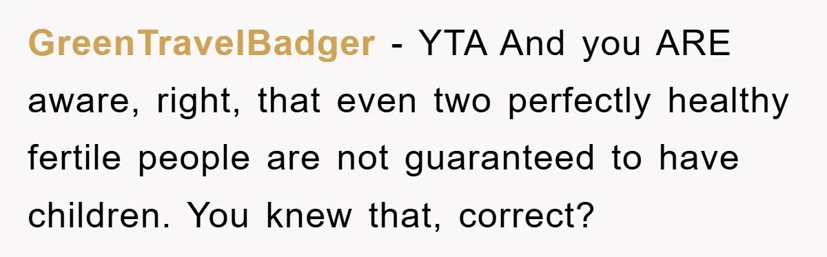 GreenTravelBadger − YTA And you ARE aware, right, that even two perfectly healthy fertile people are not guaranteed to have children. You knew that, correct?
