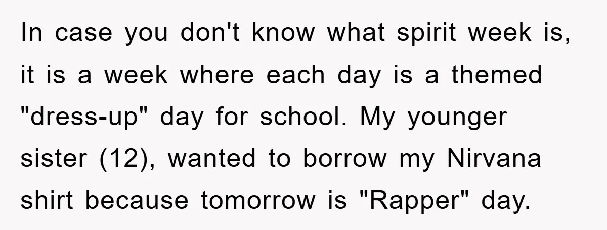 In case you don't know what spirit week is, it is a week where each day is a themed "dress-up" day for school. My younger sister (12), wanted to borrow...