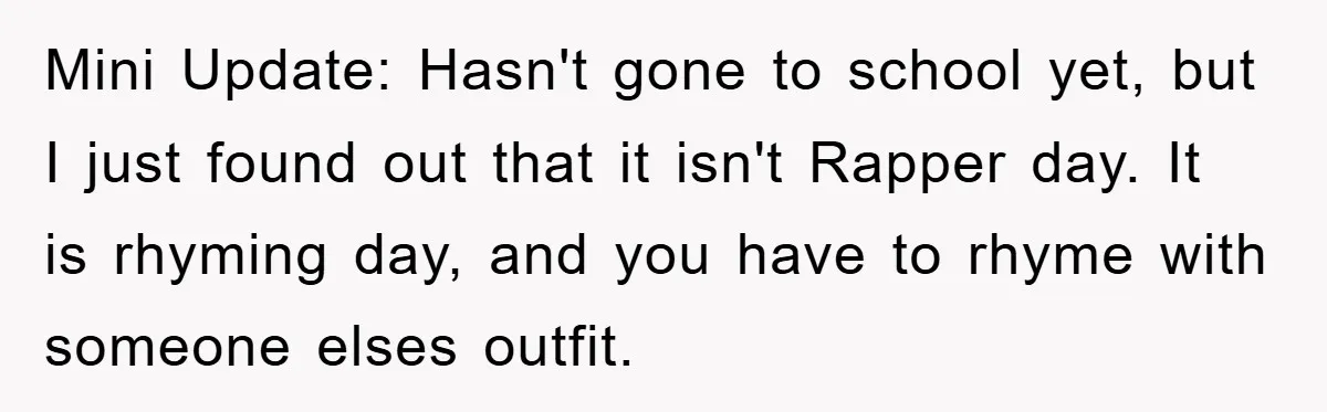 Mini Update: Hasn't gone to school yet, but I just found out that it isn't Rapper day. It is rhyming day, and you have to rhyme with someone elses outfit.