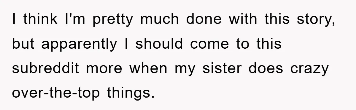 I think I'm pretty much done with this story, but apparently I should come to this subreddit more when my sister does crazy over-the-top things.