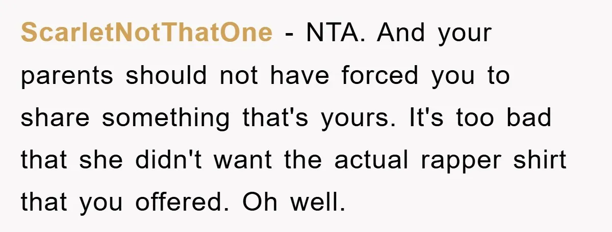 ScarletNotThatOne − NTA. And your parents should not have forced you to share something that's yours. It's too bad that she didn't want the actual rapper shirt that you offered....