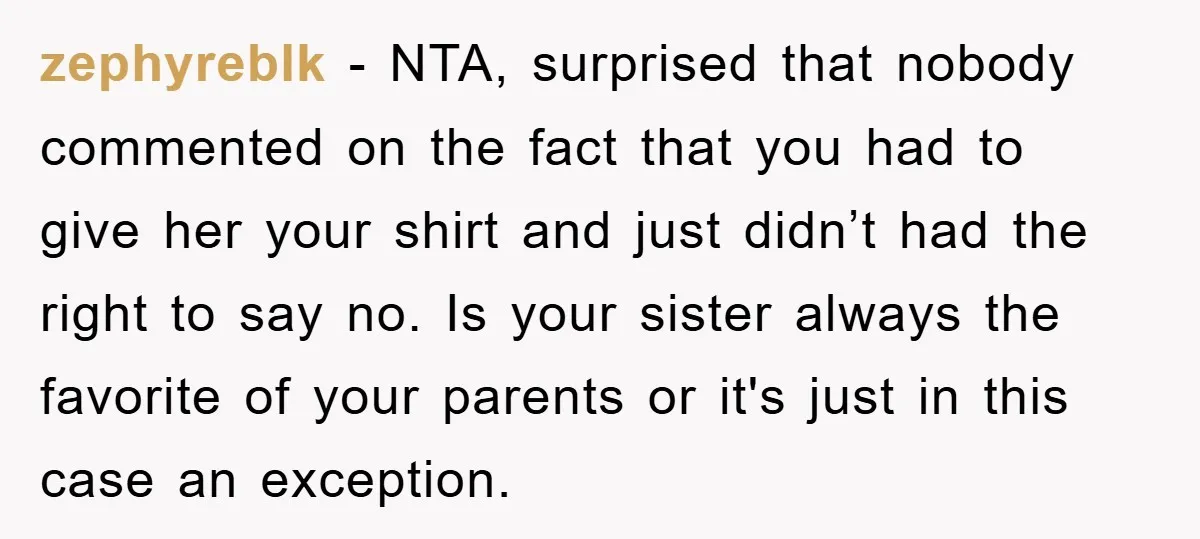 zephyreblk − NTA, surprised that nobody commented on the fact that you had to give her your shirt and just didn’t had the right to say no. Is your sister...